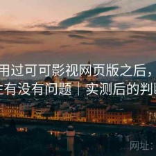 实际用过可可影视网页版之后，稳定性有没有问题｜实测后的判断