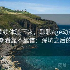 断断续续体验下来，聊聊age动漫网页版长期看靠不靠谱：踩坑之后的总结