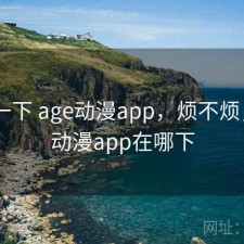 体验一下 age动漫app，烦不烦，age动漫app在哪下