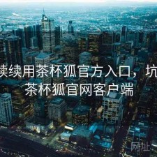 断断续续用茶杯狐官方入口，坑不坑，茶杯狐官网客户端