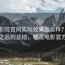 樱花影院官网实际效果怎么样？踩坑之后的总结，樱花电影官方