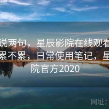 随便说两句，星辰影院在线观看资源查找累不累，日常使用笔记，星辰影院官方2020