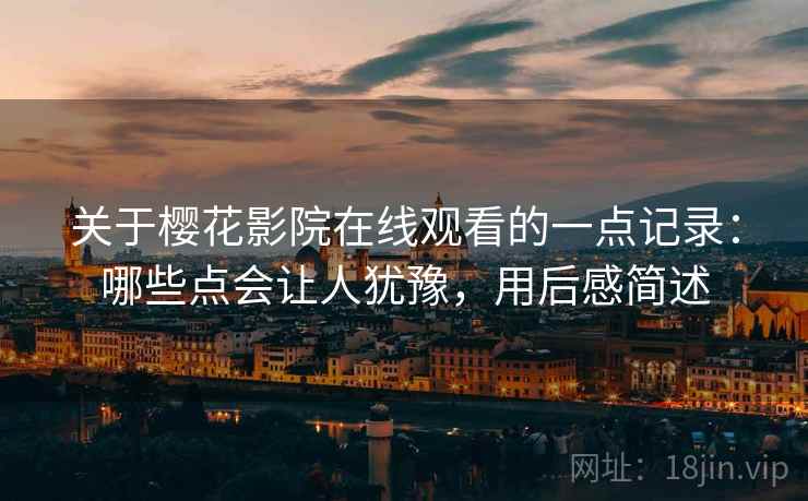 关于樱花影院在线观看的一点记录：哪些点会让人犹豫，用后感简述  第2张