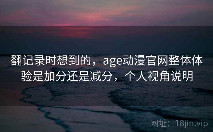 翻记录时想到的，age动漫官网整体体验是加分还是减分，个人视角说明  第2张