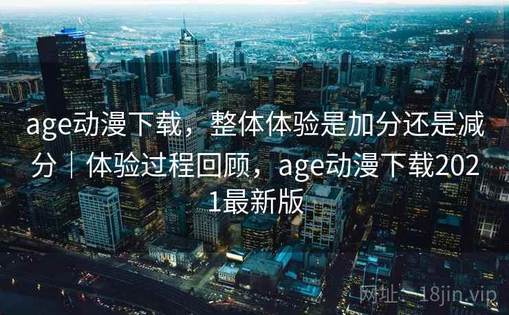 age动漫下载，整体体验是加分还是减分｜体验过程回顾，age动漫下载2021最新版  第1张