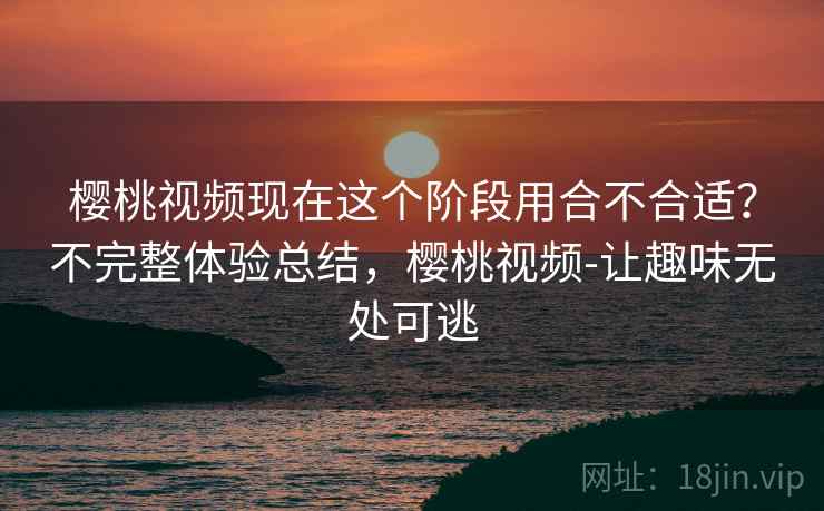 樱桃视频现在这个阶段用合不合适？不完整体验总结，樱桃视频-让趣味无处可逃  第1张