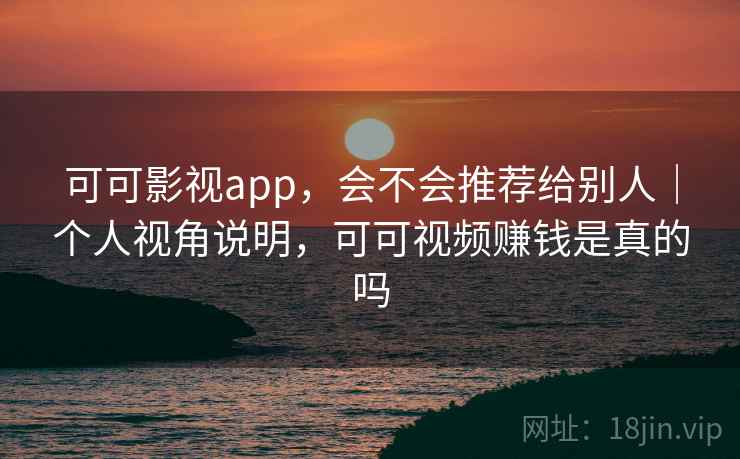 可可影视app，会不会推荐给别人｜个人视角说明，可可视频赚钱是真的吗  第1张