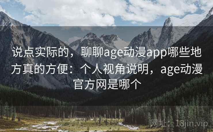 说点实际的，聊聊age动漫app哪些地方真的方便：个人视角说明，age动漫官方网是哪个  第1张