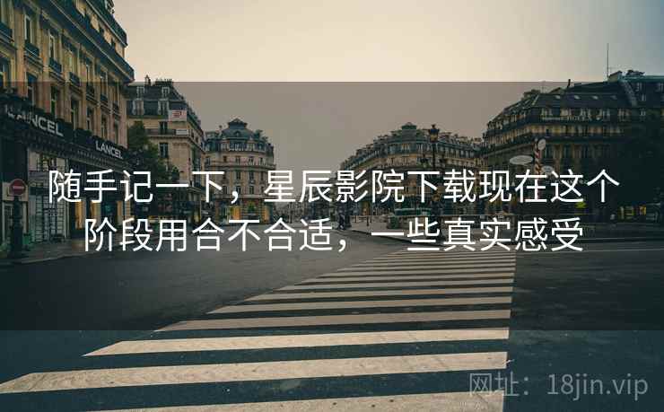 随手记一下，星辰影院下载现在这个阶段用合不合适，一些真实感受  第1张