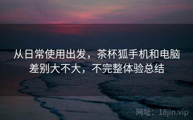 从日常使用出发，茶杯狐手机和电脑差别大不大，不完整体验总结  第1张