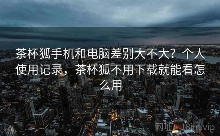 茶杯狐手机和电脑差别大不大？个人使用记录，茶杯狐不用下载就能看怎么用  第2张
