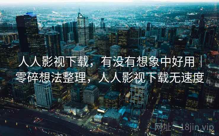 人人影视下载，有没有想象中好用｜零碎想法整理，人人影视下载无速度  第1张