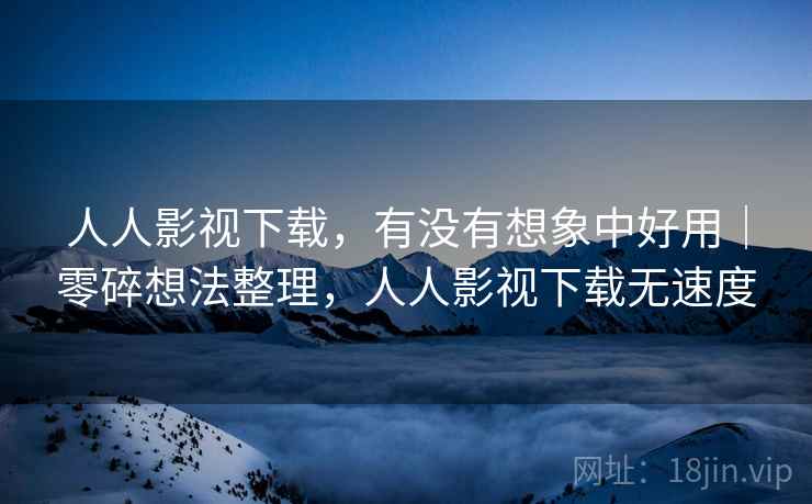 人人影视下载，有没有想象中好用｜零碎想法整理，人人影视下载无速度  第2张