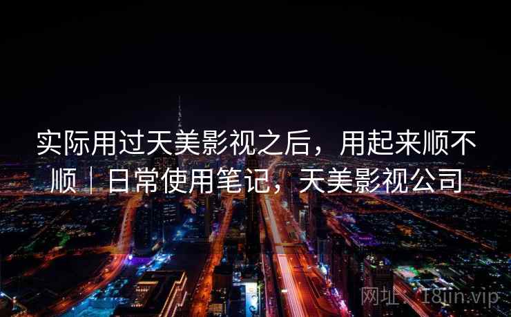 实际用过天美影视之后，用起来顺不顺｜日常使用笔记，天美影视公司  第2张