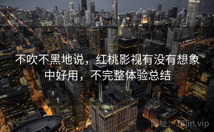 不吹不黑地说，红桃影视有没有想象中好用，不完整体验总结  第1张