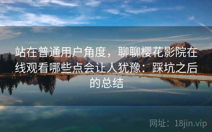 站在普通用户角度，聊聊樱花影院在线观看哪些点会让人犹豫：踩坑之后的总结  第2张