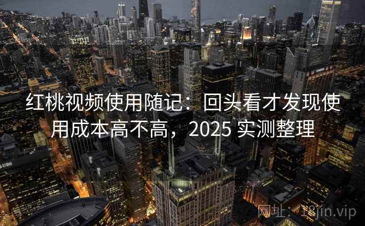 红桃视频使用随记：回头看才发现使用成本高不高，2025 实测整理  第1张