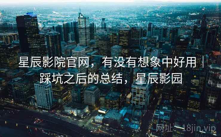 星辰影院官网，有没有想象中好用｜踩坑之后的总结，星辰影园  第1张