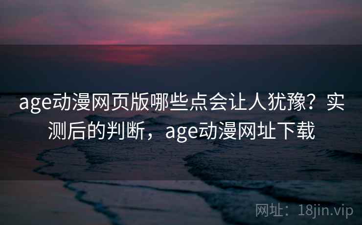 age动漫网页版哪些点会让人犹豫？实测后的判断，age动漫网址下载  第1张