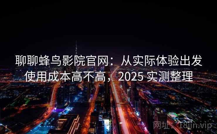 聊聊蜂鸟影院官网：从实际体验出发使用成本高不高，2025 实测整理  第2张