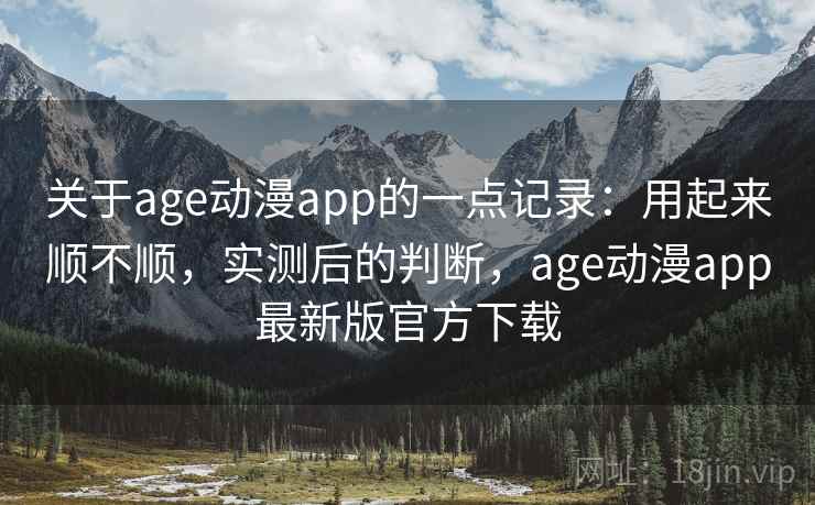关于age动漫app的一点记录：用起来顺不顺，实测后的判断，age动漫app最新版官方下载  第1张