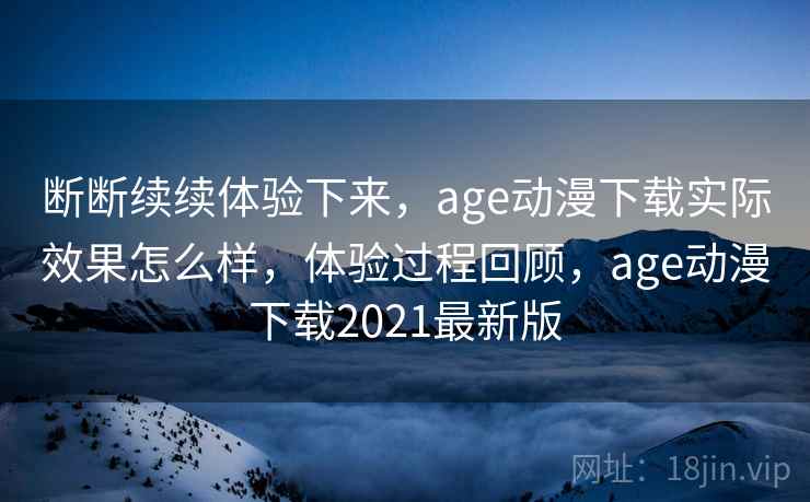 断断续续体验下来，age动漫下载实际效果怎么样，体验过程回顾，age动漫下载2021最新版  第1张