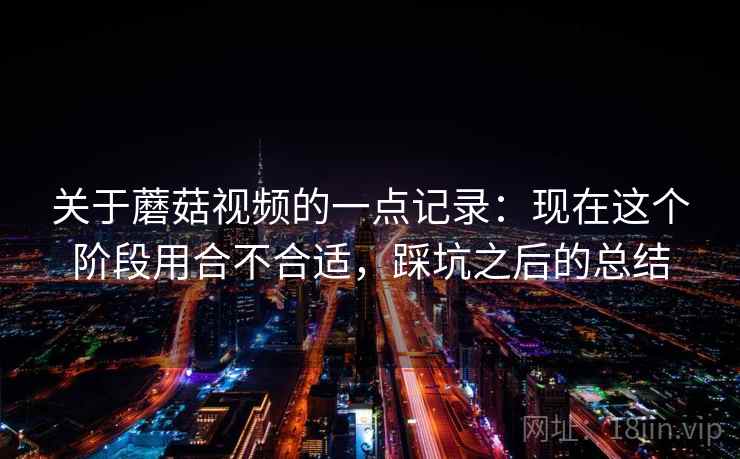 关于蘑菇视频的一点记录：现在这个阶段用合不合适，踩坑之后的总结  第2张