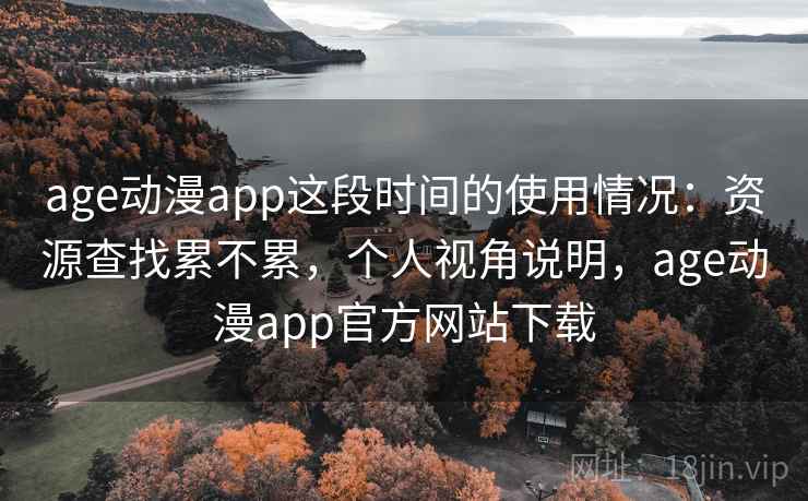 age动漫app这段时间的使用情况：资源查找累不累，个人视角说明，age动漫app官方网站下载  第1张