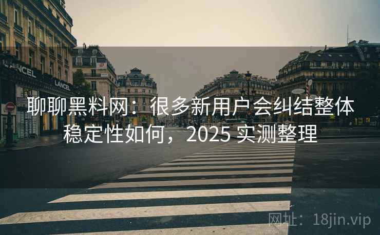 聊聊黑料网:很多新用户会纠结整体稳定性如何,2025 实测整理 第2张 聊聊黑料网:很多新用户会纠结整体稳定性如何,2025 实测整理 第2张