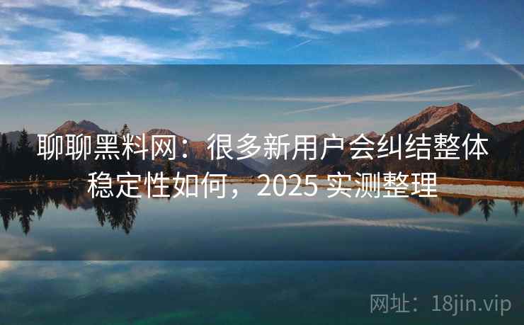 聊聊黑料网:很多新用户会纠结整体稳定性如何,2025 实测整理 第1张 聊聊黑料网:很多新用户会纠结整体稳定性如何,2025 实测整理 第1张