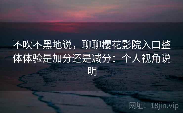 不吹不黑地说,聊聊樱花影院入口整体体验是加分还是减分:个人视角说明 第2张 不吹不黑地说,聊聊樱花影院入口整体体验是加分还是减分:个人视角说明 第2张