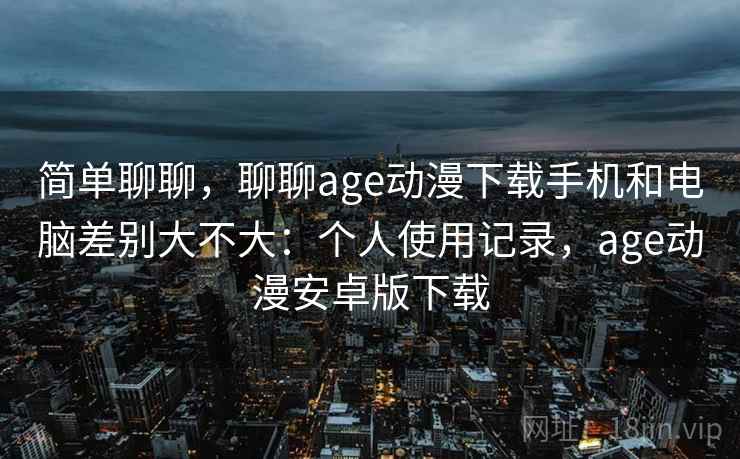 简单聊聊,聊聊age动漫下载手机和电脑差别大不大:个人使用记录,age动漫安卓版下载 第1张 简单聊聊,聊聊age动漫下载手机和电脑差别大不大:个人使用记录,age动漫安卓版下载 第1张