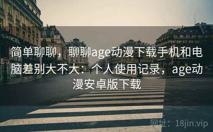 简单聊聊,聊聊age动漫下载手机和电脑差别大不大:个人使用记录,age动漫安卓版下载 第2张 简单聊聊,聊聊age动漫下载手机和电脑差别大不大:个人使用记录,age动漫安卓版下载 第2张