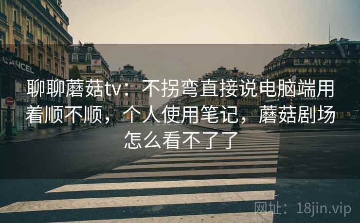 聊聊蘑菇tv:不拐弯直接说电脑端用着顺不顺,个人使用笔记,蘑菇剧场怎么看不了了 第2张 聊聊蘑菇tv:不拐弯直接说电脑端用着顺不顺,个人使用笔记,蘑菇剧场怎么看不了了 第2张