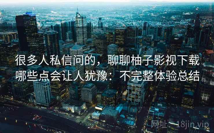 很多人私信问的,聊聊柚子影视下载哪些点会让人犹豫:不完整体验总结 第1张 很多人私信问的,聊聊柚子影视下载哪些点会让人犹豫:不完整体验总结 第1张