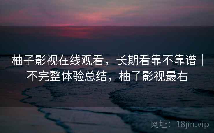 柚子影视在线观看，长期看靠不靠谱｜不完整体验总结，柚子影视最右  第2张