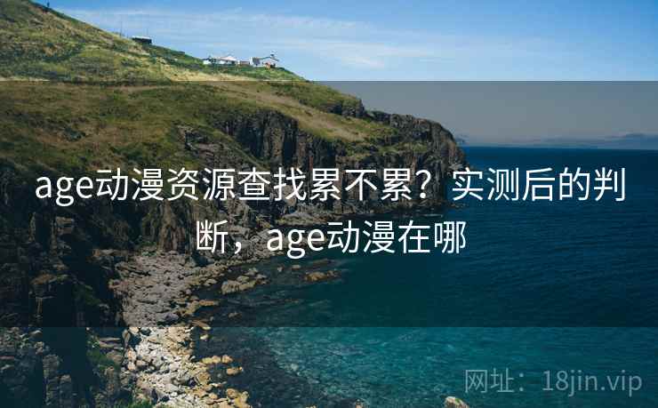 age动漫资源查找累不累？实测后的判断，age动漫在哪  第2张