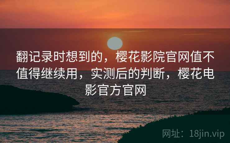 翻记录时想到的，樱花影院官网值不值得继续用，实测后的判断，樱花电影官方官网  第1张