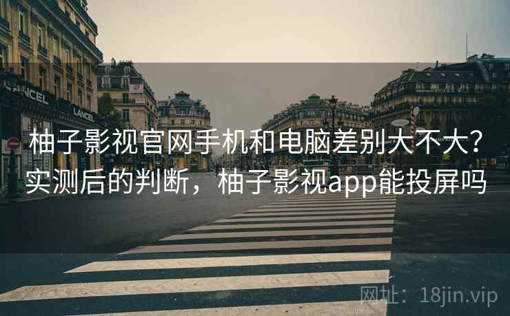 柚子影视官网手机和电脑差别大不大？实测后的判断，柚子影视app能投屏吗  第2张