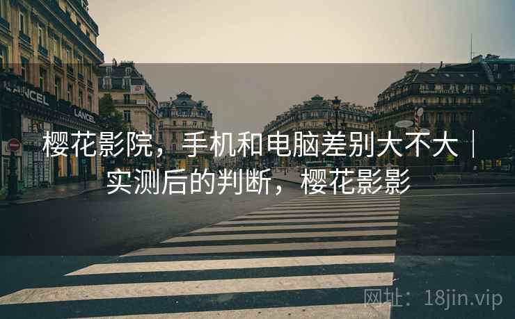 樱花影院,手机和电脑差别大不大|实测后的判断,樱花影影 第1张 樱花影院,手机和电脑差别大不大|实测后的判断,樱花影影 第1张