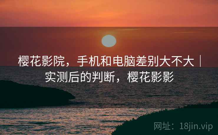 樱花影院,手机和电脑差别大不大|实测后的判断,樱花影影 第2张 樱花影院,手机和电脑差别大不大|实测后的判断,樱花影影 第2张