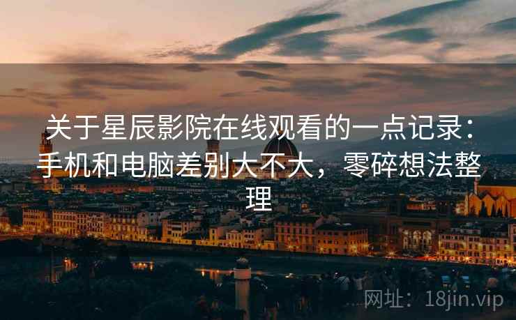 关于星辰影院在线观看的一点记录:手机和电脑差别大不大,零碎想法整理 第2张 关于星辰影院在线观看的一点记录:手机和电脑差别大不大,零碎想法整理 第2张