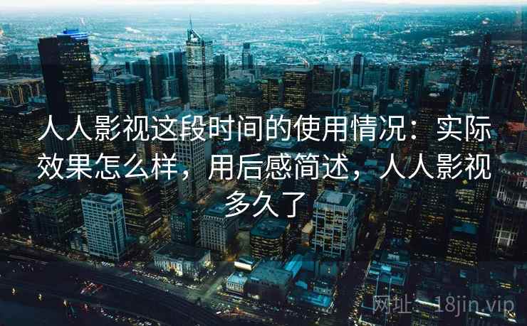 人人影视这段时间的使用情况：实际效果怎么样，用后感简述，人人影视多久了  第2张