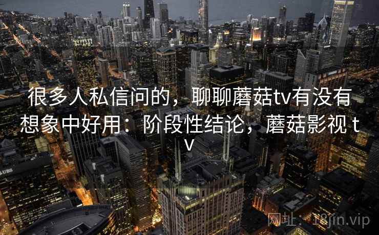 很多人私信问的,聊聊蘑菇tv有没有想象中好用:阶段性结论,蘑菇影视 tv 第2张 很多人私信问的,聊聊蘑菇tv有没有想象中好用:阶段性结论,蘑菇影视 tv 第2张