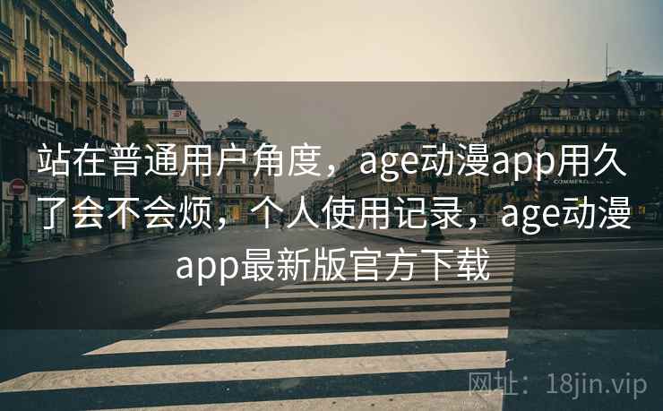 站在普通用户角度，age动漫app用久了会不会烦，个人使用记录，age动漫app最新版官方下载  第1张