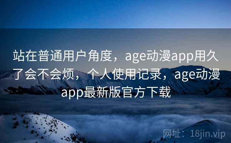 站在普通用户角度，age动漫app用久了会不会烦，个人使用记录，age动漫app最新版官方下载  第2张
