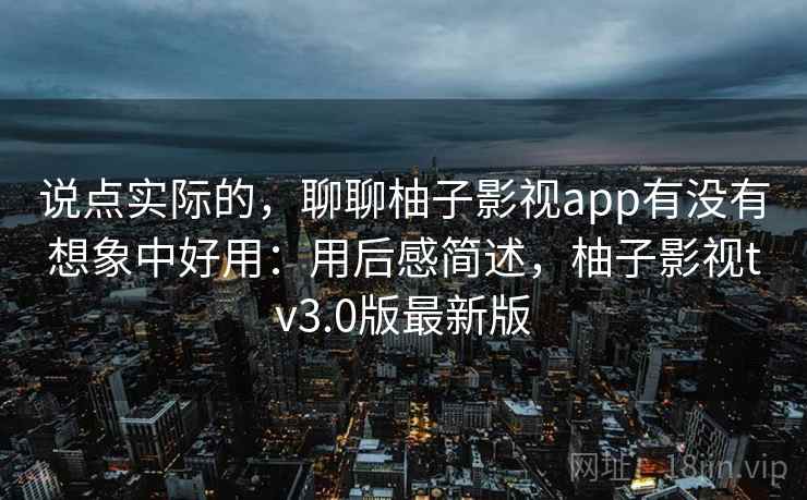 说点实际的，聊聊柚子影视app有没有想象中好用：用后感简述，柚子影视tv3.0版最新版  第2张