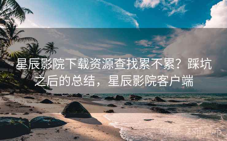 星辰影院下载资源查找累不累?踩坑之后的总结,星辰影院客户端 第1张 星辰影院下载资源查找累不累?踩坑之后的总结,星辰影院客户端 第1张