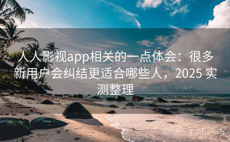 人人影视app相关的一点体会：很多新用户会纠结更适合哪些人，2025 实测整理  第2张