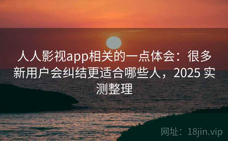 人人影视app相关的一点体会：很多新用户会纠结更适合哪些人，2025 实测整理  第1张